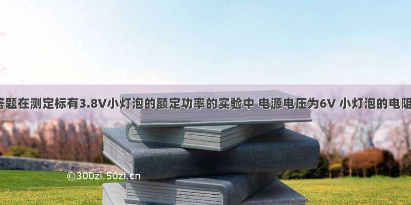 解答题在测定标有3.8V小灯泡的额定功率的实验中 电源电压为6V 小灯泡的电阻