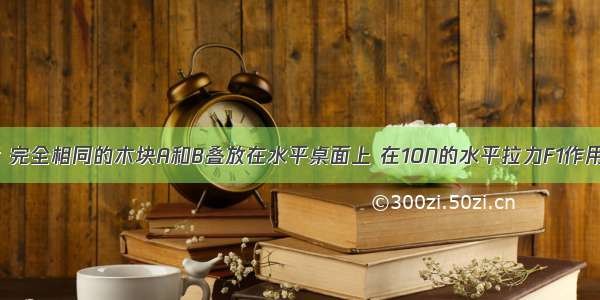 如图甲所示 完全相同的木块A和B叠放在水平桌面上 在10N的水平拉力F1作用下A B一起