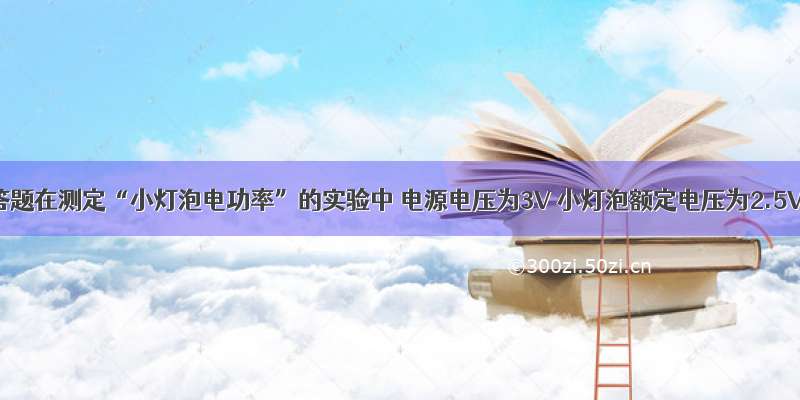 解答题在测定“小灯泡电功率”的实验中 电源电压为3V 小灯泡额定电压为2.5V