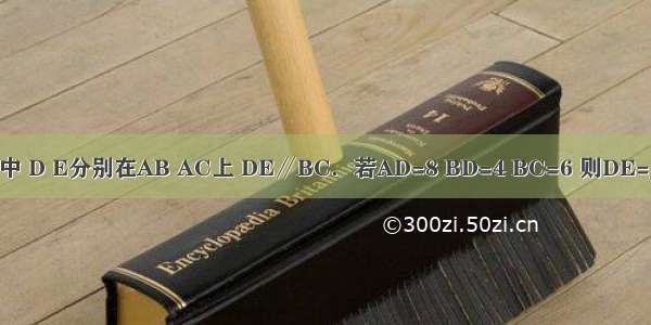 在△ABC中 D E分别在AB AC上 DE∥BC．若AD=8 BD=4 BC=6 则DE=________．