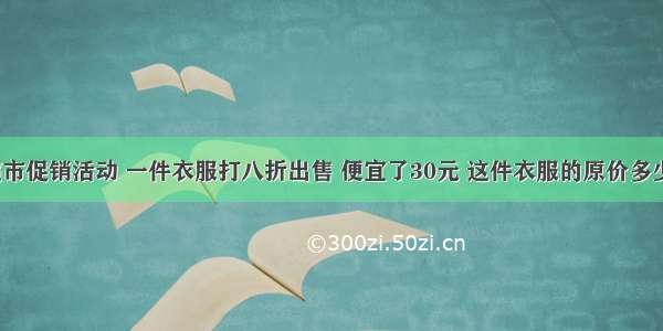 某超市促销活动 一件衣服打八折出售 便宜了30元 这件衣服的原价多少元？