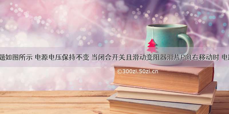 单选题如图所示 电源电压保持不变 当闭合开关且滑动变阻器滑片P向右移动时 电路