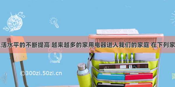 随着人们生活水平的不断提高 越来越多的家用电器进入我们的家庭 在下列家用电器中主