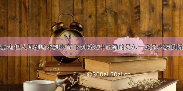 一个声源在振动 但人耳却听不到声音 下列说法中正确的是A.一定是声源的振幅太小B.一