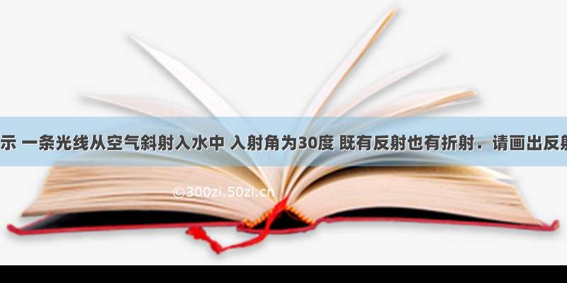 如图所示 一条光线从空气斜射入水中 入射角为30度 既有反射也有折射．请画出反射光