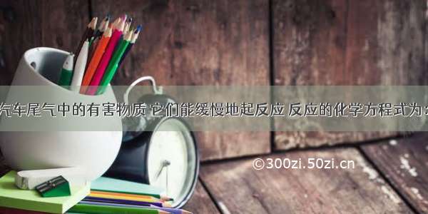 NO和CO都是汽车尾气中的有害物质 它们能缓慢地起反应 反应的化学方程式为：2CO+2NO=