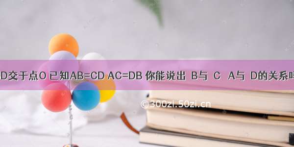 如图 AC BD交于点O 已知AB=CD AC=DB 你能说出∠B与∠C ∠A与∠D的关系吗？试说