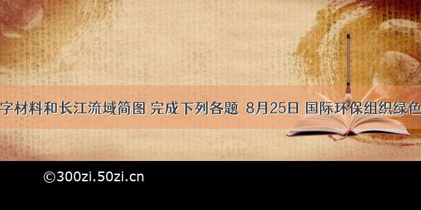 阅读文字材料和长江流域简图 完成下列各题．8月25日 国际环保组织绿色和平发