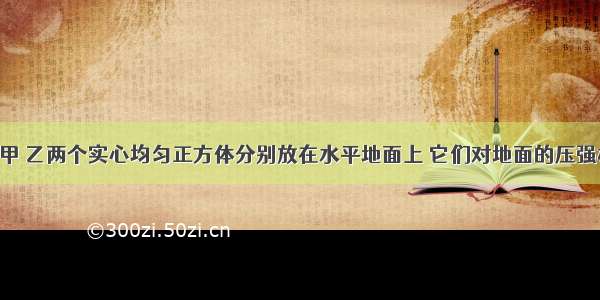 如图所示 甲 乙两个实心均匀正方体分别放在水平地面上 它们对地面的压强相等．若在