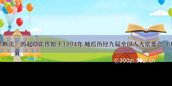 单选题《反垄断法》的起草工作始于1994年 随后历经九届全国人大常委会 十届全国人大及