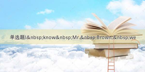 单选题I know Mr. Brown; we