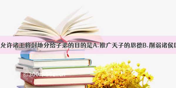 单选题汉武帝允许诸王将封地分给子弟的目的是A.推广天子的恩德B.削弱诸侯国的势力 加强