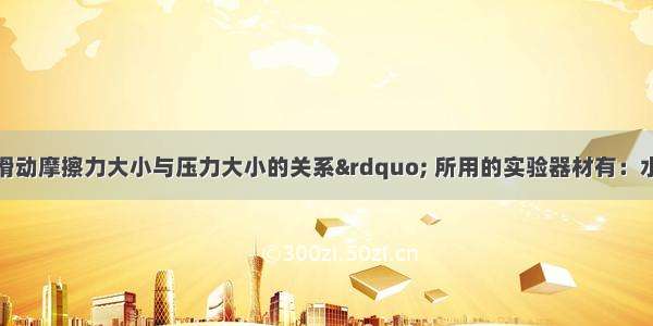 为了“探究滑动摩擦力大小与压力大小的关系” 所用的实验器材有：水平桌面一个；长木