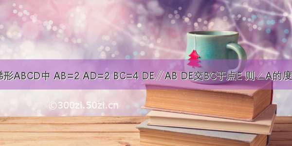 如图 在等腰梯形ABCD中 AB=2 AD=2 BC=4 DE∥AB DE交BC于点E 则∠A的度数为________．