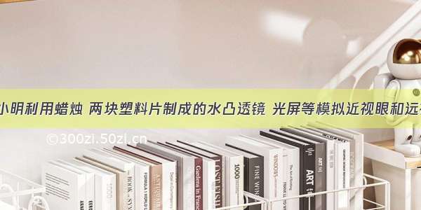 如图所示 小明利用蜡烛 两块塑料片制成的水凸透镜 光屏等模拟近视眼和远视眼的成因