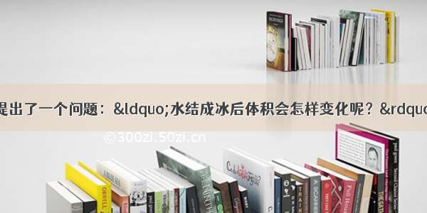 物理课上小明同学提出了一个问题：&ldquo;水结成冰后体积会怎样变化呢？&rdquo;同组的小刚猜想：