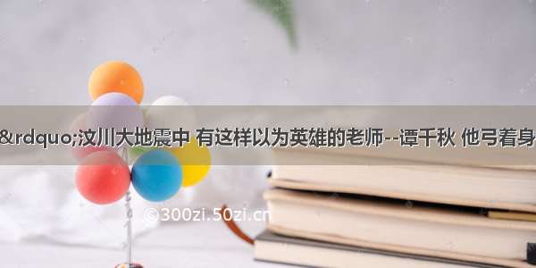 在“5.12”汶川大地震中 有这样以为英雄的老师--谭千秋 他弓着身体 双臂张开 两手