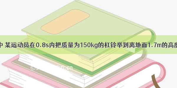 在举重比赛中 某运动员在0.8s内把质量为150kg的杠铃举到离地面1.7m的高度 然后停留2