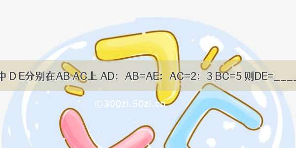 在△ABC中 D E分别在AB AC上 AD：AB=AE：AC=2：3 BC=5 则DE=________．