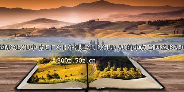 如图任意四边形ABCD中 点E F G H分别是AD BC BD AC的中点 当四边形ABCD满足条