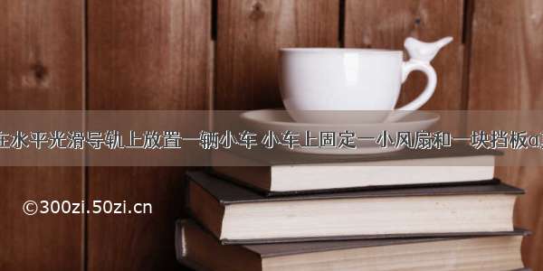 如图所示 在水平光滑导轨上放置一辆小车 小车上固定一小风扇和一块挡板a其中风扇平