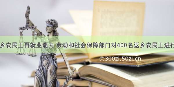 为了提高返乡农民工再就业能力 劳动和社会保障部门对400名返乡农民工进行了某项专业