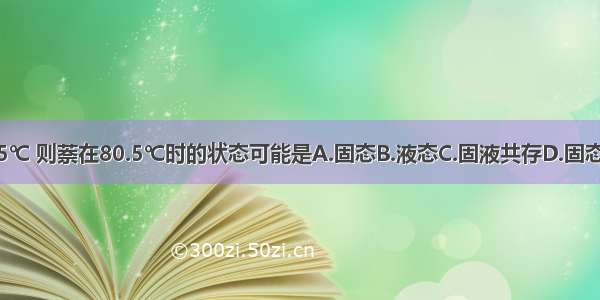 萘的熔点是80.5℃ 则萘在80.5℃时的状态可能是A.固态B.液态C.固液共存D.固态 液态 气态共存