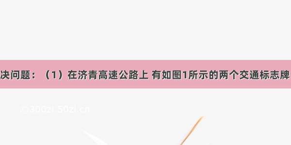 运用知识解决问题：（1）在济青高速公路上 有如图1所示的两个交通标志牌 它们所表示