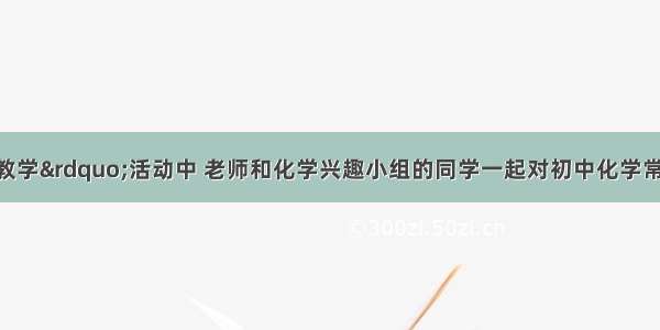 在“课内比教学”活动中 老师和化学兴趣小组的同学一起对初中化学常见物质进行了如下