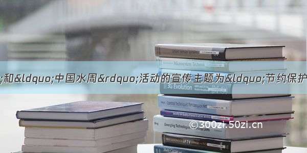 “世界水日”和“中国水周”活动的宣传主题为“节约保护水资源 大力建设生态文