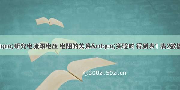 李明同学在做&ldquo;研究电流跟电压 电阻的关系&rdquo;实验时 得到表1 表2数据．表1?表2电阻/