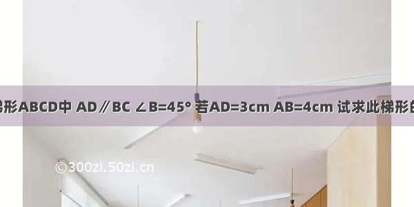 如图 在等腰梯形ABCD中 AD∥BC ∠B=45° 若AD=3cm AB=4cm 试求此梯形的周长和面积．