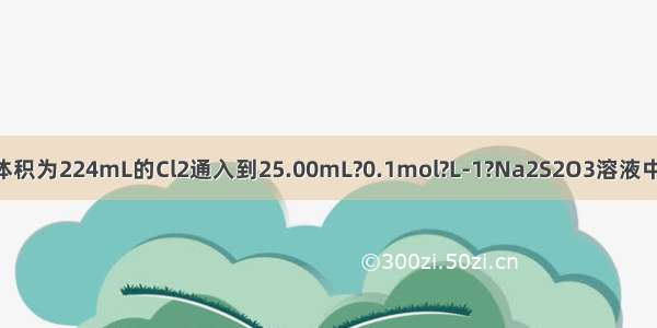 将标准状况下体积为224mL的Cl2通入到25.00mL?0.1mol?L-1?Na2S2O3溶液中恰好完全反应 