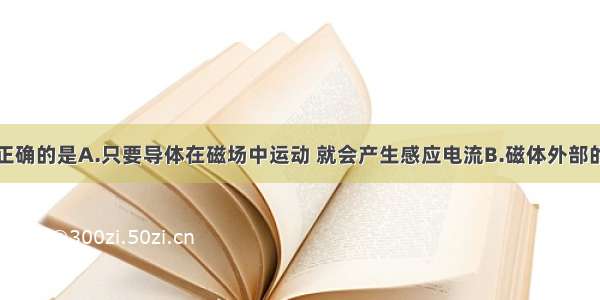 下列说法中正确的是A.只要导体在磁场中运动 就会产生感应电流B.磁体外部的磁感线都是