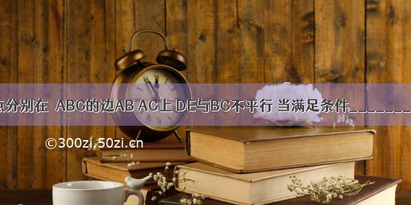 如图 D E两点分别在△ABC的边AB AC上 DE与BC不平行 当满足条件________（写出一