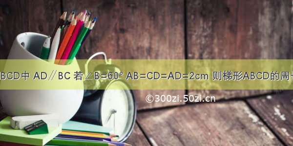 如图 等腰梯形ABCD中 AD∥BC 若∠B=60° AB=CD=AD=2cm 则梯形ABCD的周长是________cm．