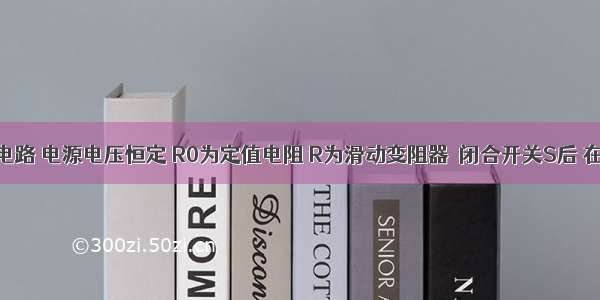 如图所示电路 电源电压恒定 R0为定值电阻 R为滑动变阻器．闭合开关S后 在滑动变阻