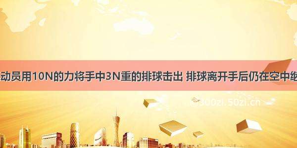 如图所示 运动员用10N的力将手中3N重的排球击出 排球离开手后仍在空中继续飞行．不