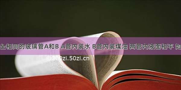 由两根完全相同的玻璃管A和B A管内装水 B管内装煤油 两管内液面相平 如图所示 若