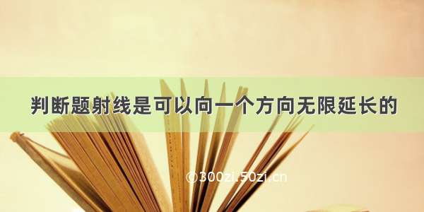 判断题射线是可以向一个方向无限延长的