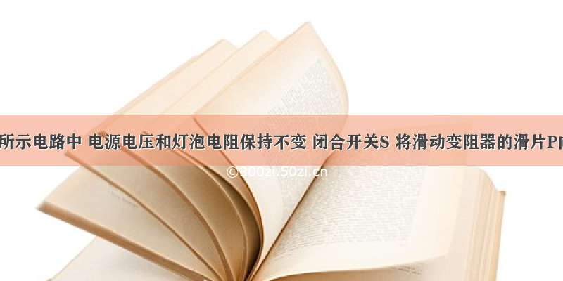 在如图所示电路中 电源电压和灯泡电阻保持不变 闭合开关S 将滑动变阻器的滑片P向右