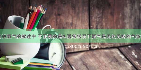 单选题下列有关氮气的叙述中 不正确的是A.通常状况下氮气是无色无味的气体B.氮气很稳定