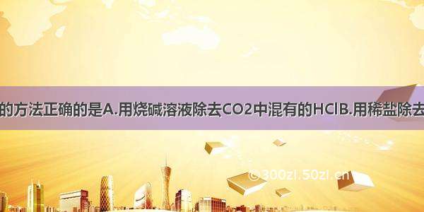 下列除去杂质的方法正确的是A.用烧碱溶液除去CO2中混有的HClB.用稀盐除去生石灰中含有