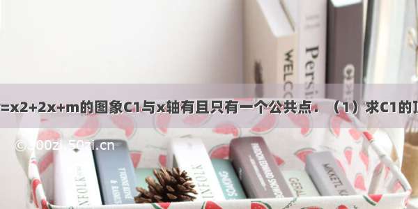 已知二次函数y=x2+2x+m的图象C1与x轴有且只有一个公共点．（1）求C1的顶点坐标；（2）