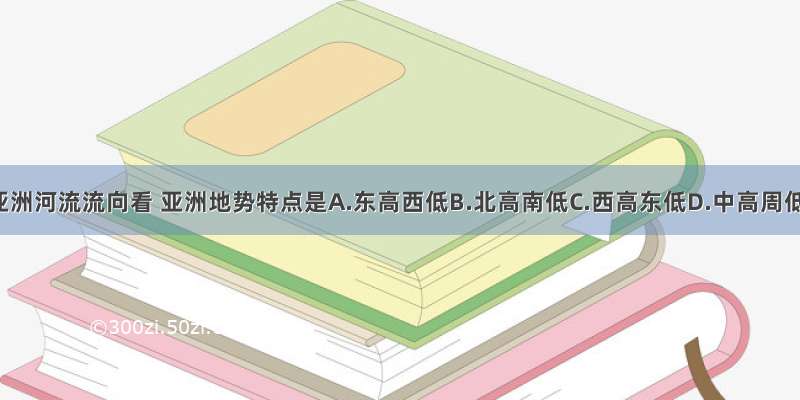 从亚洲河流流向看 亚洲地势特点是A.东高西低B.北高南低C.西高东低D.中高周低