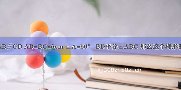 如图 在等腰梯形ABCD中 AB∥CD AD=BC=6cm ∠A=60° BD平分∠ABC 那么这个梯形的周长为A.18B.24C.30D.36