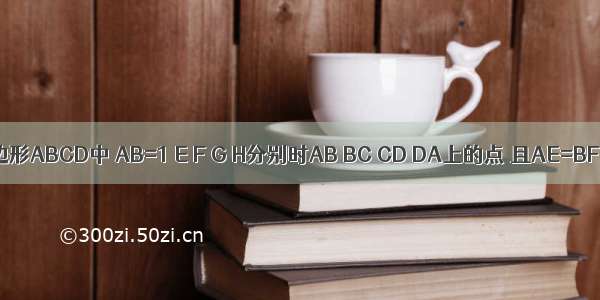 已知：在四边形ABCD中 AB=1 E F G H分别时AB BC CD DA上的点 且AE=BF=CG=DH