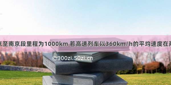 京沪高铁北京至南京段里程为1000km 若高速列车以360km/h的平均速度在两地间运行 则
