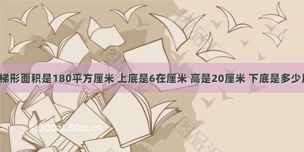 一个梯形面积是180平方厘米 上底是6在厘米 高是20厘米 下底是多少厘米？