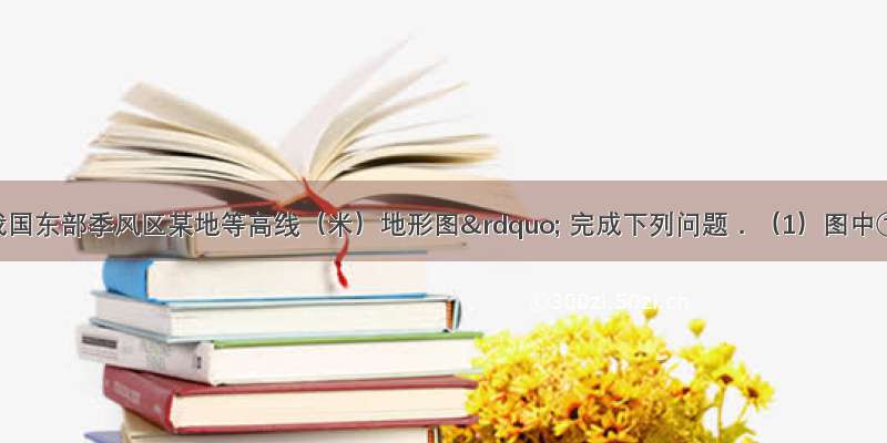 读图“我国东部季风区某地等高线（米）地形图” 完成下列问题．（1）图中①河的流向